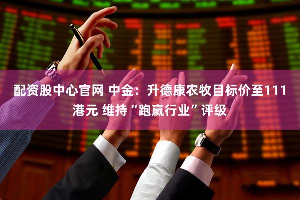 配资股中心官网 中金：升德康农牧目标价至111港元 维持“跑赢行业”评级