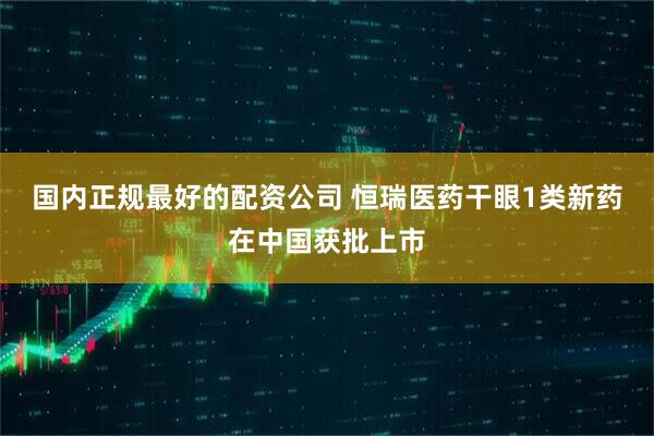 国内正规最好的配资公司 恒瑞医药干眼1类新药在中国获批上市