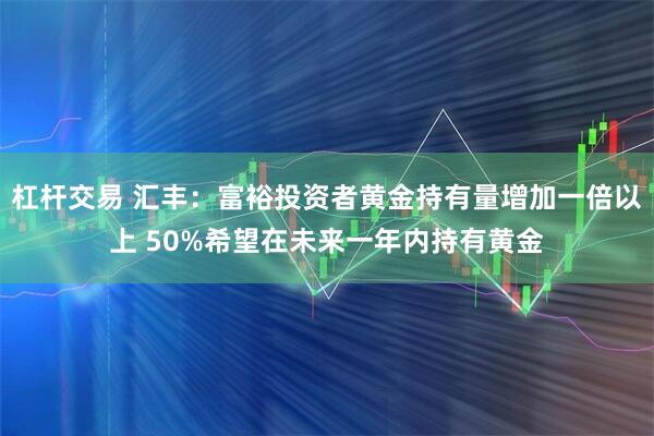 杠杆交易 汇丰：富裕投资者黄金持有量增加一倍以上 50%希望在未来一年内持有黄金