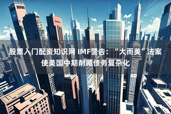 股票入门配资知识网 IMF警告：“大而美”法案使美国中期削减债务复杂化