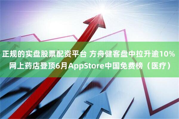 正规的实盘股票配资平台 方舟健客盘中拉升逾10% 网上药店登顶6月AppStore中国免费榜（医疗）