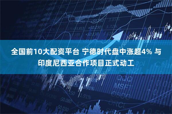 全国前10大配资平台 宁德时代盘中涨超4% 与印度尼西亚合作项目正式动工