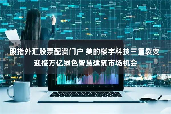股指外汇股票配资门户 美的楼宇科技三重裂变 迎接万亿绿色智慧建筑市场机会