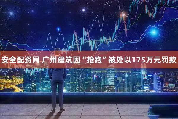 安全配资网 广州建筑因“抢跑”被处以175万元罚款