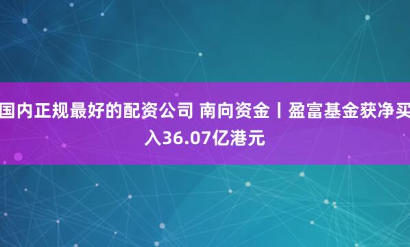 国内正规最好的配资公司 南向资金丨盈富基金获净买入36.07亿港元