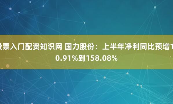股票入门配资知识网 国力股份：上半年净利同比预增130.91%到158.08%