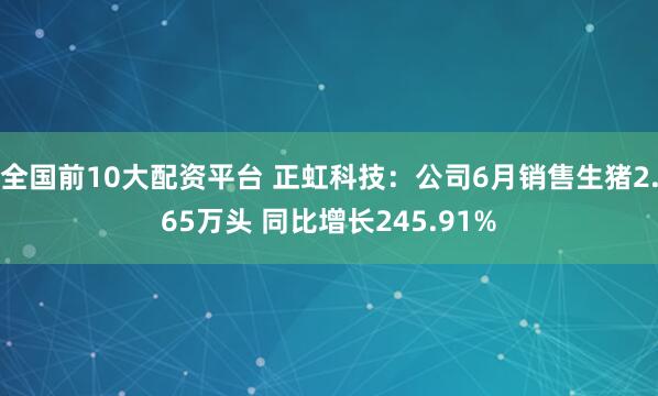 全国前10大配资平台 正虹科技：公司6月销售生猪2.65万头 同比增长245.91%