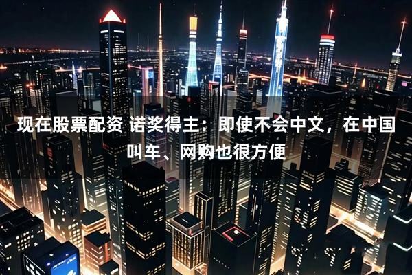 现在股票配资 诺奖得主：即使不会中文，在中国叫车、网购也很方便