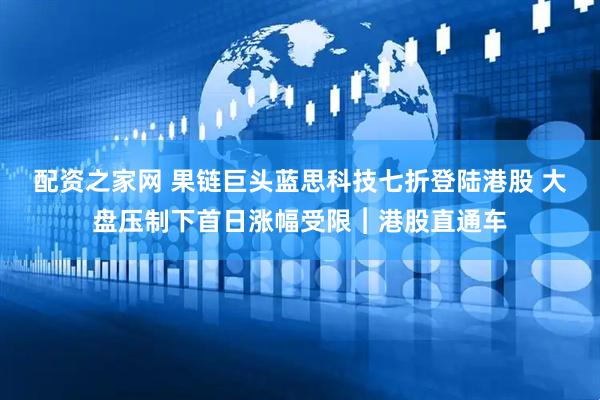 配资之家网 果链巨头蓝思科技七折登陆港股 大盘压制下首日涨幅受限︱港股直通车