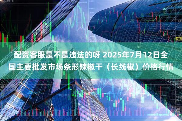 配资客服是不是违法的呀 2025年7月12日全国主要批发市场条形辣椒干（长线椒）价格行情