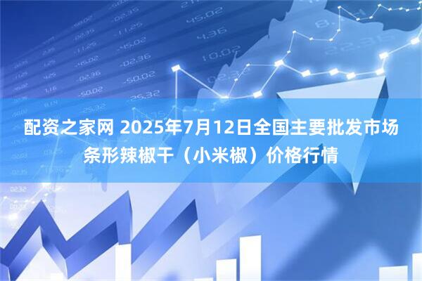 配资之家网 2025年7月12日全国主要批发市场条形辣椒干（小米椒）价格行情