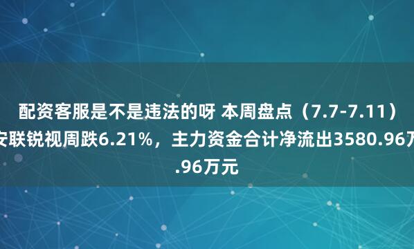 配资客服是不是违法的呀 本周盘点（7.7-7.11）：安联锐视周跌6.21%，主力资金合计净流出3580.96万元