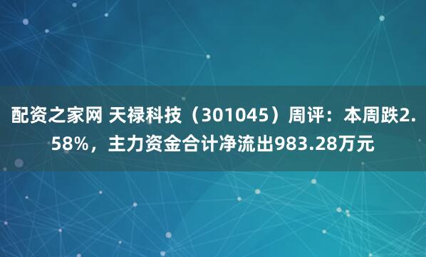 配资之家网 天禄科技（301045）周评：本周跌2.58%，主力资金合计净流出983.28万元