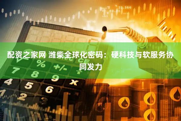 配资之家网 潍柴全球化密码：硬科技与软服务协同发力