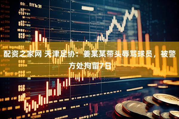 配资之家网 天津足协：姜某某带头辱骂球员，被警方处拘留7日