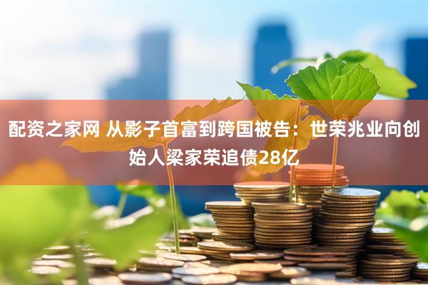 配资之家网 从影子首富到跨国被告：世荣兆业向创始人梁家荣追债28亿