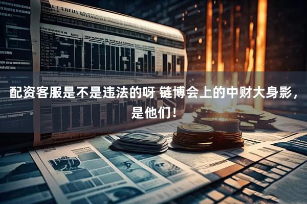 配资客服是不是违法的呀 链博会上的中财大身影，是他们！