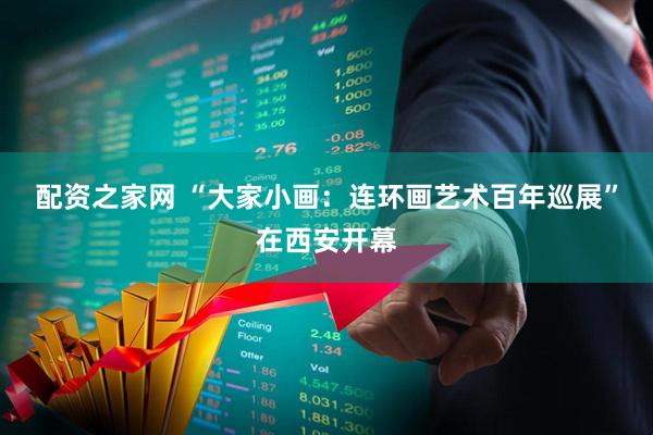 配资之家网 “大家小画：连环画艺术百年巡展”在西安开幕