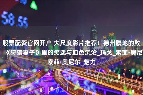股票配资官网开户 大尺度影片推荐！德州腹地的致命诱惑：《狩猎妻子》里的痴迷与血色沉沦_玛戈_索菲·奥尼尔_魅力