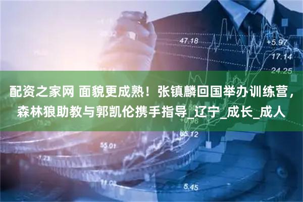 配资之家网 面貌更成熟！张镇麟回国举办训练营，森林狼助教与郭凯伦携手指导_辽宁_成长_成人