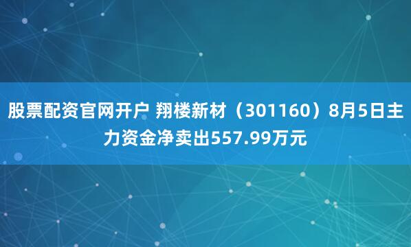 股票配资官网开户 翔楼新材（301160）8月5日主力资金净卖出557.99万元