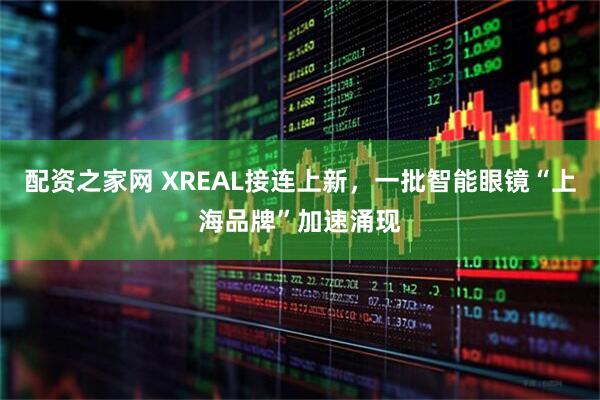 配资之家网 XREAL接连上新，一批智能眼镜“上海品牌”加速涌现