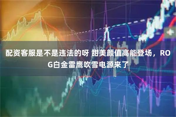 配资客服是不是违法的呀 甜美颜值高能登场，ROG白金雷鹰吹雪电源来了