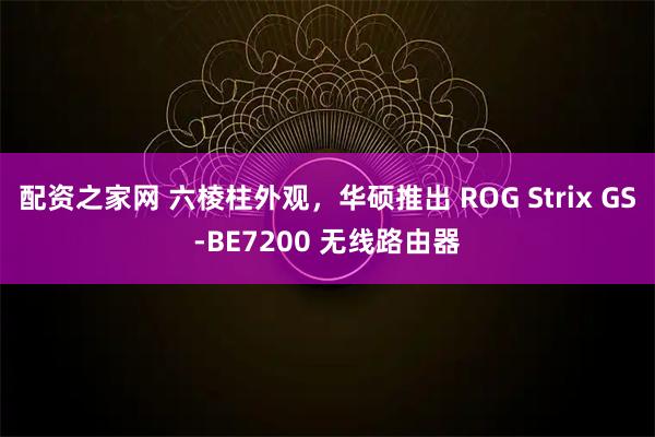配资之家网 六棱柱外观，华硕推出 ROG Strix GS-BE7200 无线路由器
