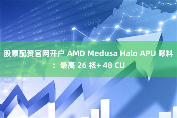 股票配资官网开户 AMD Medusa Halo APU 曝料：最高 26 核+ 48 CU