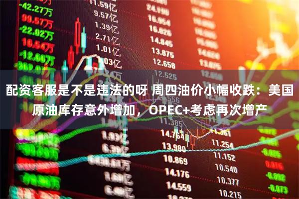 配资客服是不是违法的呀 周四油价小幅收跌：美国原油库存意外增加，OPEC+考虑再次增产