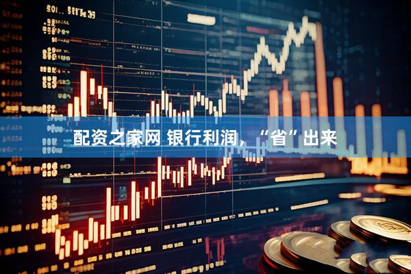 配资之家网 银行利润，“省”出来