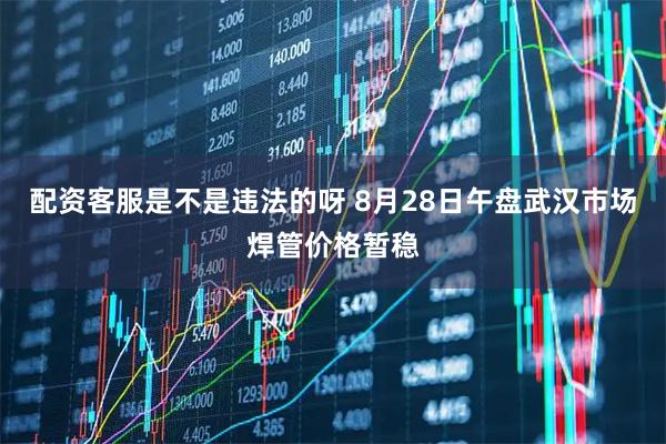 配资客服是不是违法的呀 8月28日午盘武汉市场焊管价格暂稳