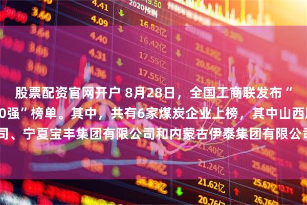 股票配资官网开户 8月28日，全国工商联发布“2025中国民营企业500强”榜单。其中，共有6家煤炭企业上榜，其中山西鹏飞集团有限公司、宁夏宝丰集团有限公司和内蒙古伊泰集团有限公司排名分别位列第88名、第162名和第229名。
