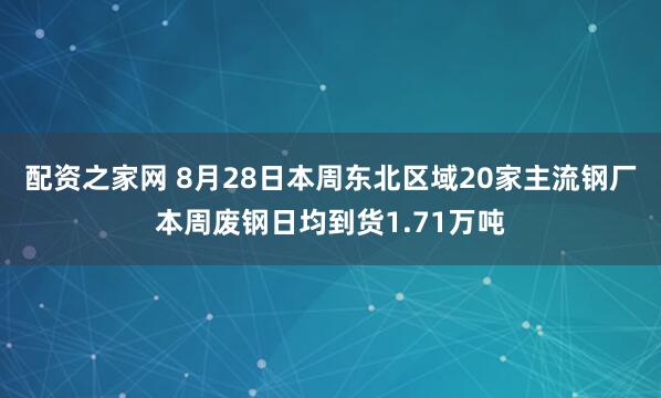 配资之家网 8月28日本周东北区域20家主流钢厂本周废钢日均到货1.71万吨