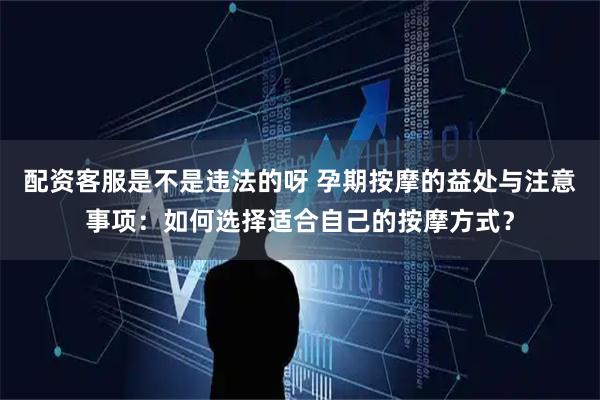 配资客服是不是违法的呀 孕期按摩的益处与注意事项：如何选择适合自己的按摩方式？