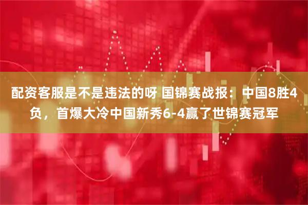 配资客服是不是违法的呀 国锦赛战报：中国8胜4负，首爆大冷中国新秀6-4赢了世锦赛冠军