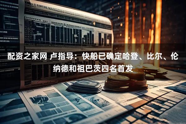 配资之家网 卢指导：快船已确定哈登、比尔、伦纳德和祖巴茨四名首发