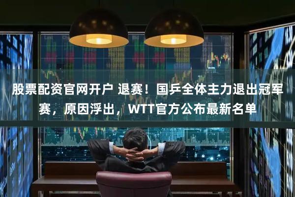 股票配资官网开户 退赛！国乒全体主力退出冠军赛，原因浮出，WTT官方公布最新名单