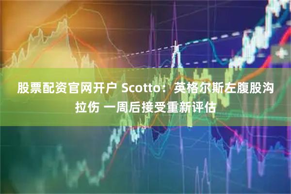股票配资官网开户 Scotto：英格尔斯左腹股沟拉伤 一周后接受重新评估
