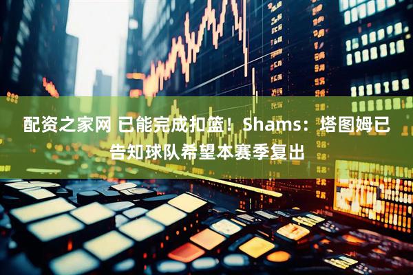 配资之家网 已能完成扣篮！Shams：塔图姆已告知球队希望本赛季复出