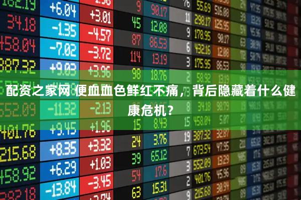 配资之家网 便血血色鲜红不痛，背后隐藏着什么健康危机？