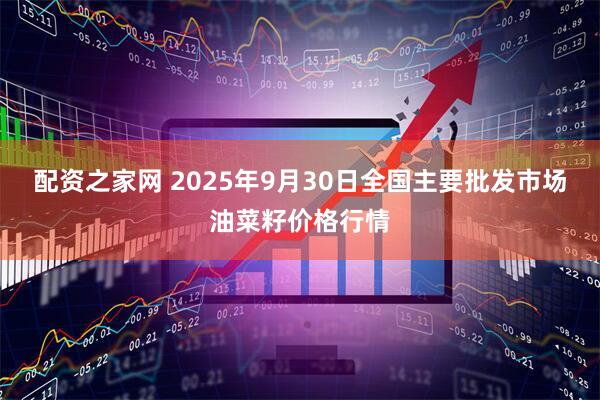 配资之家网 2025年9月30日全国主要批发市场油菜籽价格行情