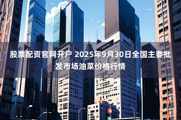 股票配资官网开户 2025年9月30日全国主要批发市场油菜价格行情