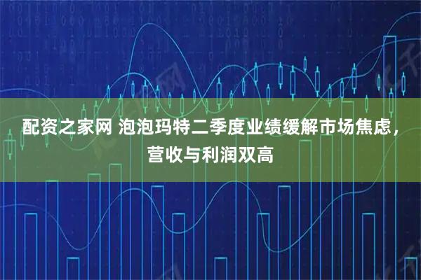 配资之家网 泡泡玛特二季度业绩缓解市场焦虑，营收与利润双高
