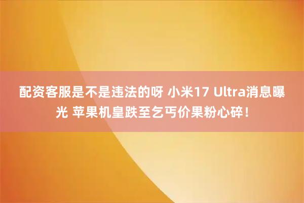 配资客服是不是违法的呀 小米17 Ultra消息曝光 苹果机皇跌至乞丐价果粉心碎！