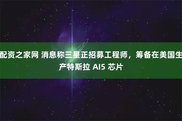 配资之家网 消息称三星正招募工程师，筹备在美国生产特斯拉 AI5 芯片