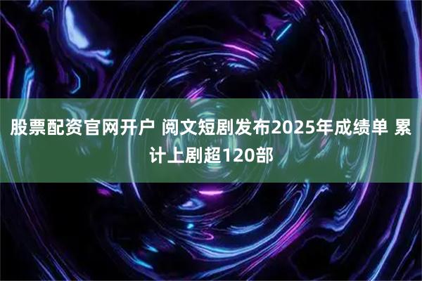 股票配资官网开户 阅文短剧发布2025年成绩单 累计上剧超120部