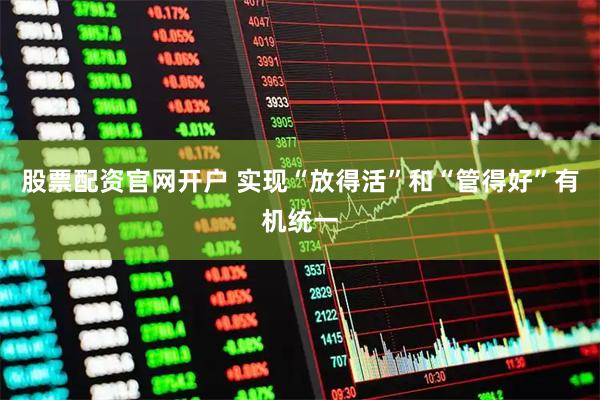 股票配资官网开户 实现“放得活”和“管得好”有机统一