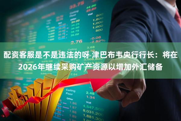 配资客服是不是违法的呀 津巴布韦央行行长：将在2026年继续采购矿产资源以增加外汇储备