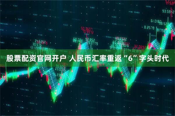 股票配资官网开户 人民币汇率重返“6”字头时代